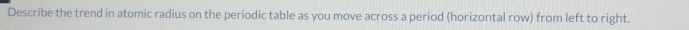 Describe the trend in atomic radius on the periodic table as you move across a period (horizontal row) from left to right.