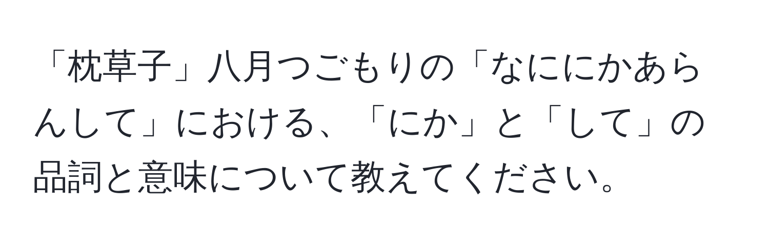 「枕草子」八月つごもりの「なににかあらんして」における、「にか」と「して」の品詞と意味について教えてください。