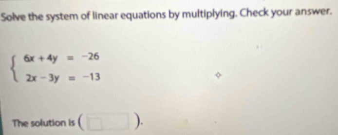 Solve the system of linear equations by multiplying. Check your answer.
beginarrayl 6x+4y=-26 2x-3y=-13endarray.
The solution is (□ ).