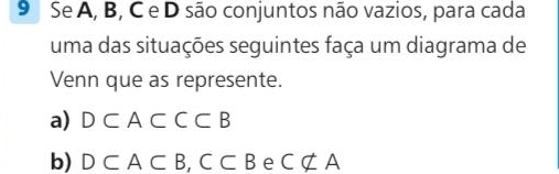 Se A, B, C e D são conjuntos não vazios, para cada 
uma das situações seguintes faça um diagrama de 
Venn que as represente. 
a) D⊂ A⊂ C⊂ B
b) D⊂ A⊂ B, C⊂ B e Cnot ⊂ A