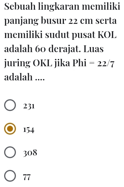 Sebuah lingkaran memiliki
panjang busur 22 cm serta
memiliki sudut pusat KOL
adalah 60 derajat. Luas
juring OKL jika Phi =22/7
adalah ....
231
154
308
77