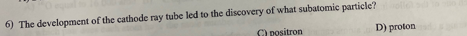 The development of the cathode ray tube led to the discovery of what subatomic particle?
C) positron D) proton