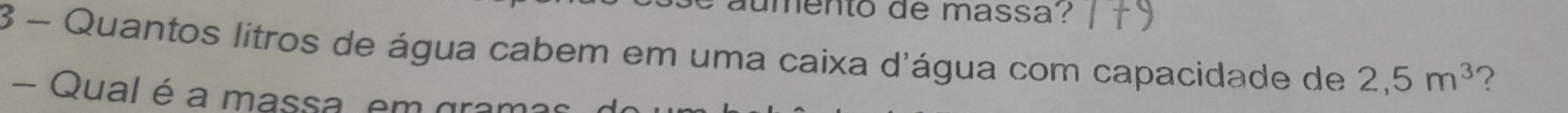 é aumento de massa ? 
3 - Quantos litros de água cabem em uma caixa d'água com capacidade de 2,5m^3 ? 
- Qual é a massa, em grar