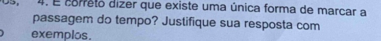 É correto dizer que existe uma única forma de marcar a 
passagem do tempo? Justifique sua resposta com 
exemplos.