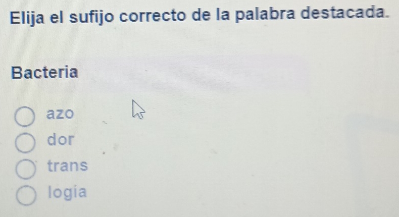 Elija el sufijo correcto de la palabra destacada.
Bacteria
azo
dor
trans
logia