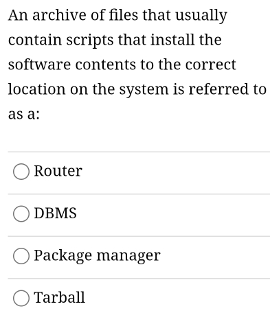 An archive of files that usually
contain scripts that install the
software contents to the correct
location on the system is referred to
as a:
Router
DBMS
Package manager
Tarball