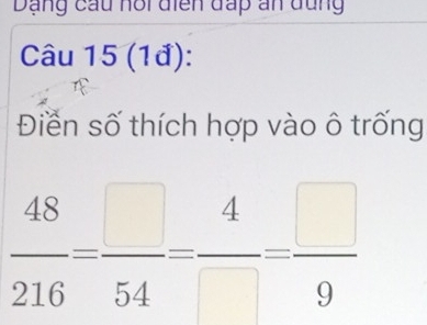 Dạng cầu hội điển đấp ấn đũng 
Câu 15 (1đ): 
Điển số thích hợp vào ô trống
 48/216 = □ /54 = 4/□  = □ /9 