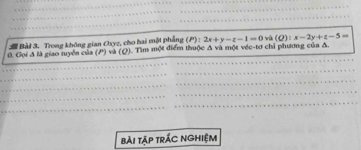 a * Bài 3. Trong không gian Oxyz, cho hai mặt phẳng (P) : 2x+y-z-1=0 và (Q):x-2y+z-5=
0. Gọi Δ là giao tuyển của (P) và (Q). Tìm một điểm thuộc Δ và một véc-tơ chỉ phương của Δ.
bàI tập trÁC NGHIệM