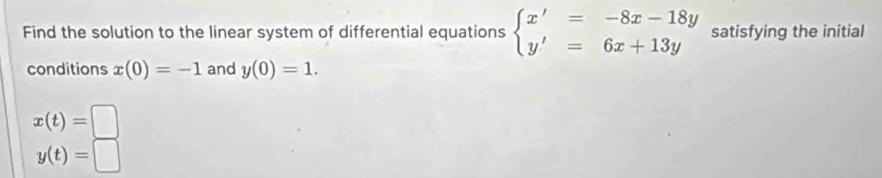 Find the solution to the linear system of differential equations beginarrayl x'=-8x-18y y'=6x+13yendarray. satisfying the initial 
conditions x(0)=-1 and y(0)=1.
x(t)=□
y(t)=□