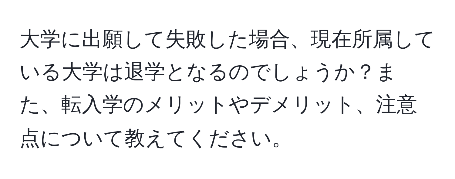 大学に出願して失敗した場合、現在所属している大学は退学となるのでしょうか？また、転入学のメリットやデメリット、注意点について教えてください。