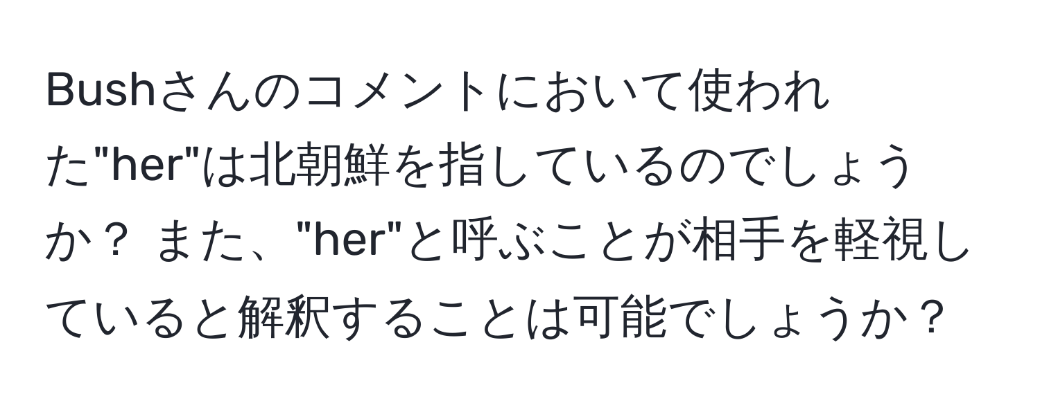 Bushさんのコメントにおいて使われた"her"は北朝鮮を指しているのでしょうか？ また、"her"と呼ぶことが相手を軽視していると解釈することは可能でしょうか？