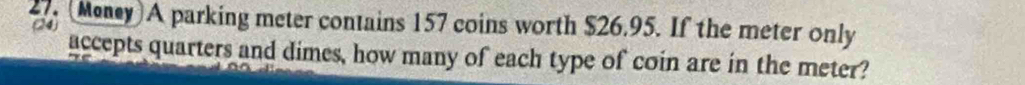 (Maney) A parking meter contains 157 coins worth $26.95. If the meter only 
(24) 
accepts quarters and dimes, how many of each type of coin are in the meter?