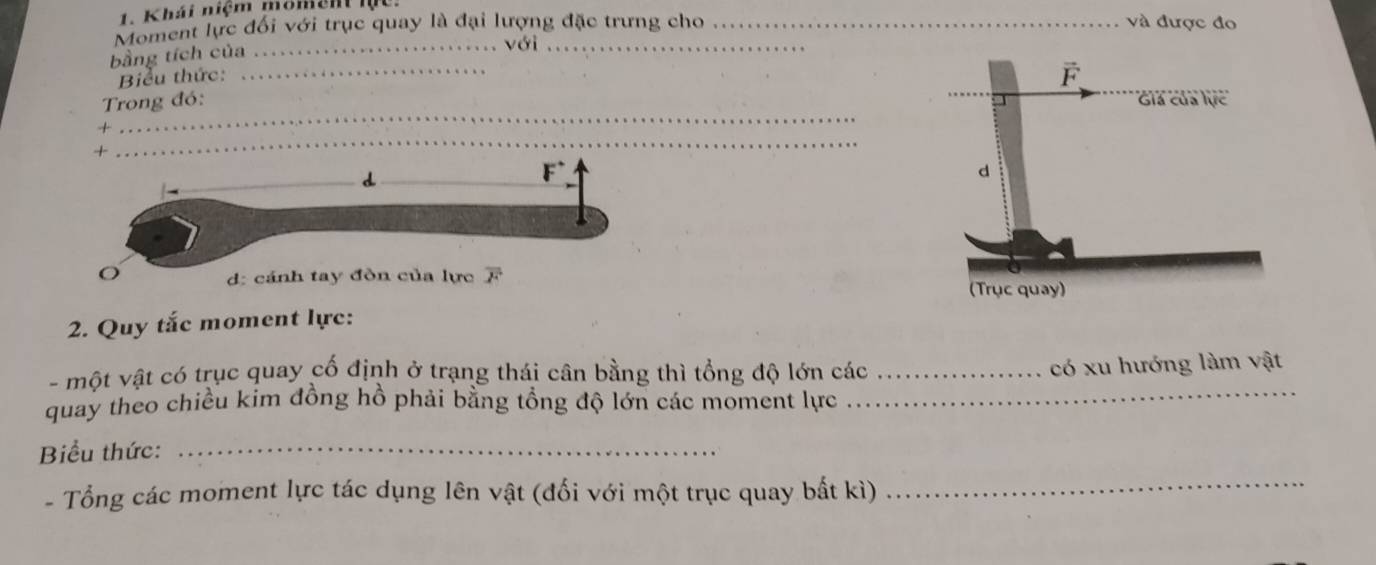 Khái niệm momen l 
Moment lực đối với trục quay là đại lượng đặc trưng cho _và được đo
bằng tích của
_với_
Biểu thức:
_
Trong đó: 
+
_
+
_
2. Quy tắc moment lực:
- một vật có trục quay cổ định ở trạng thái cân bằng thì tổng độ lớn các_
có xu hướng làm vật
quay theo chiều kim đồng hồ phải bằng tổng độ lớn các moment lực_
Biểu thức:_
- Tổng các moment lực tác dụng lên vật (đối với một trục quay bất kì)
_