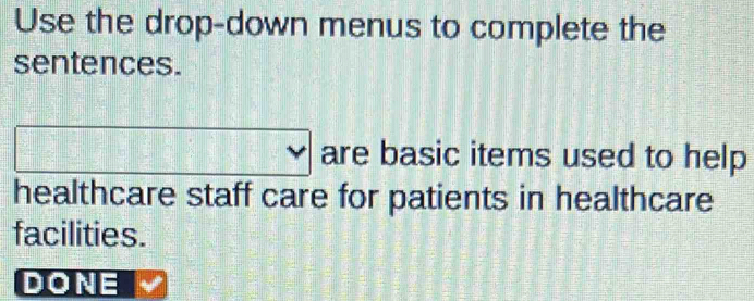 Use the drop-down menus to complete the 
sentences. 
are basic items used to help 
healthcare staff care for patients in healthcare 
facilities. 
DONE