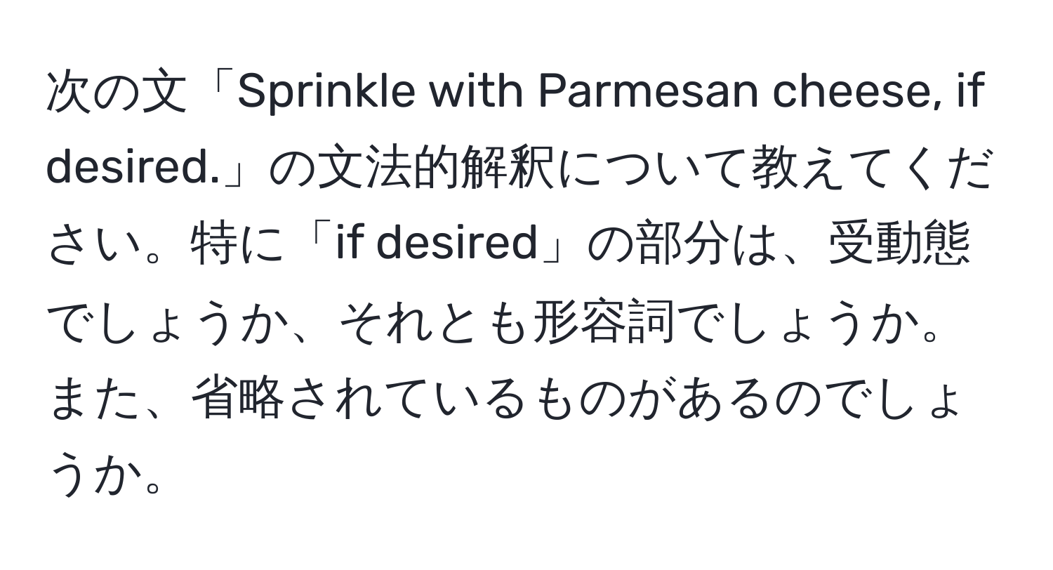 次の文「Sprinkle with Parmesan cheese, if desired.」の文法的解釈について教えてください。特に「if desired」の部分は、受動態でしょうか、それとも形容詞でしょうか。また、省略されているものがあるのでしょうか。