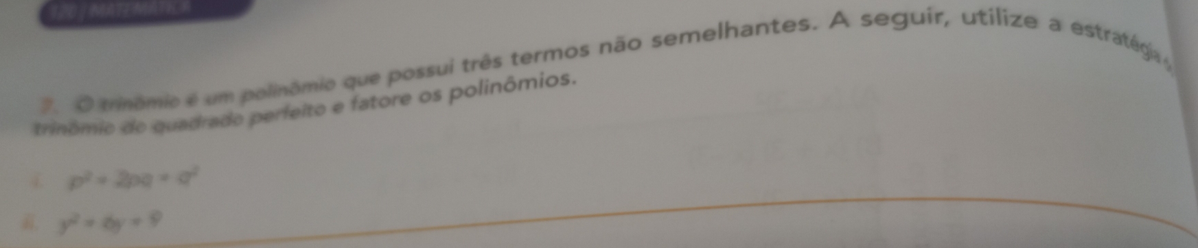 20 1 MATEMATE A 
7. O trinômio é um polinômio que possui três termos não semelhantes. A seguir, utílize a estratégia 
trinômio do quadrado perfeito e fatore os polinômios.
p^2+2pq=q^2
y^2+6y+9