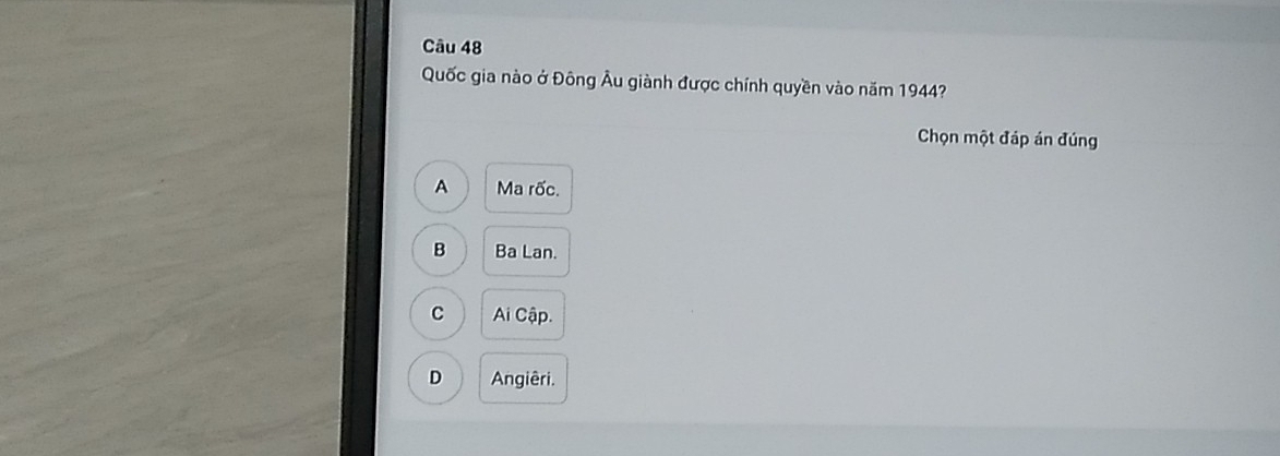 Quốc gia nào ở Đông Âu giành được chính quyền vào năm 1944?
Chọn một đáp án đúng
A Ma rốc.
B Ba Lan.
C Ai Cập.
D Angiêri.