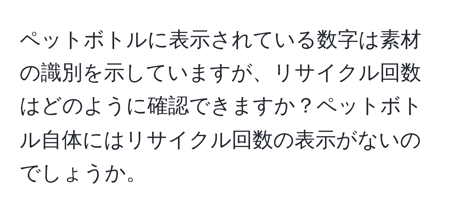 ペットボトルに表示されている数字は素材の識別を示していますが、リサイクル回数はどのように確認できますか？ペットボトル自体にはリサイクル回数の表示がないのでしょうか。