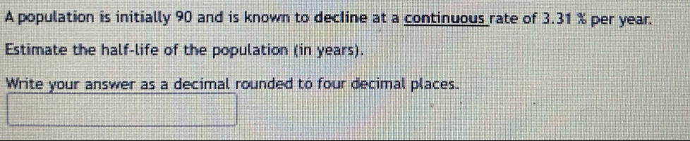 A population is initially 90 and is known to decline at a continuous rate of 3.31 % per year. 
Estimate the half-life of the population (in years). 
Write your answer as a decimal rounded to four decimal places.