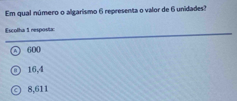 Em qual número o algarismo 6 representa o valor de 6 unidades?
Escolha 1 resposta:
Ⓐ 600
Ⓑ 16,4
© 8,611