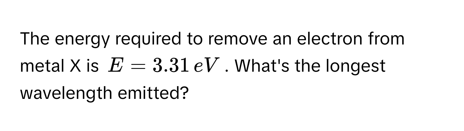 The energy required to remove an electron from metal X is $E = 3.31 , eV$. What's the longest wavelength emitted?