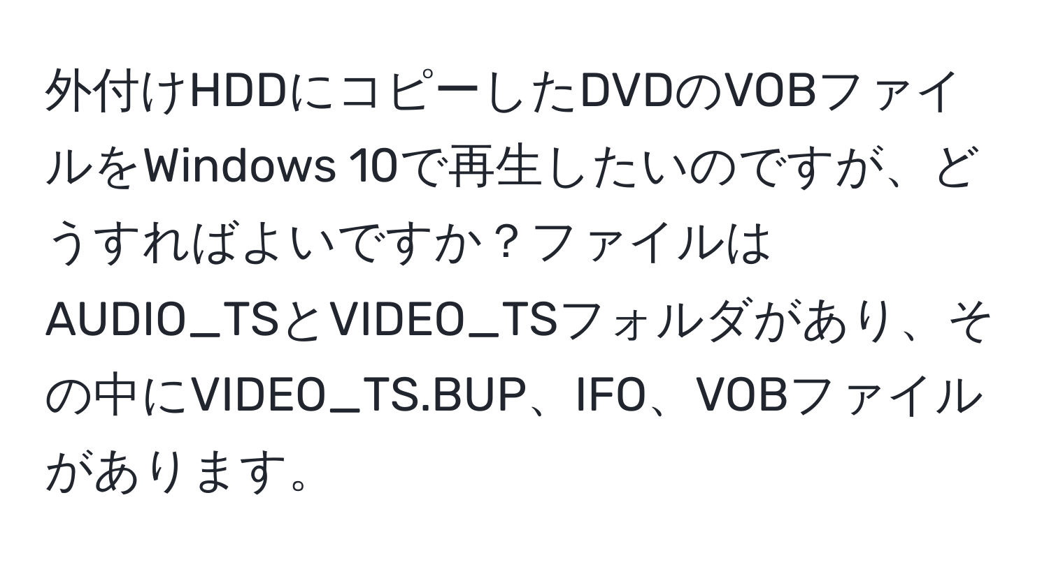 外付けHDDにコピーしたDVDのVOBファイルをWindows 10で再生したいのですが、どうすればよいですか？ファイルはAUDIO_TSとVIDEO_TSフォルダがあり、その中にVIDEO_TS.BUP、IFO、VOBファイルがあります。