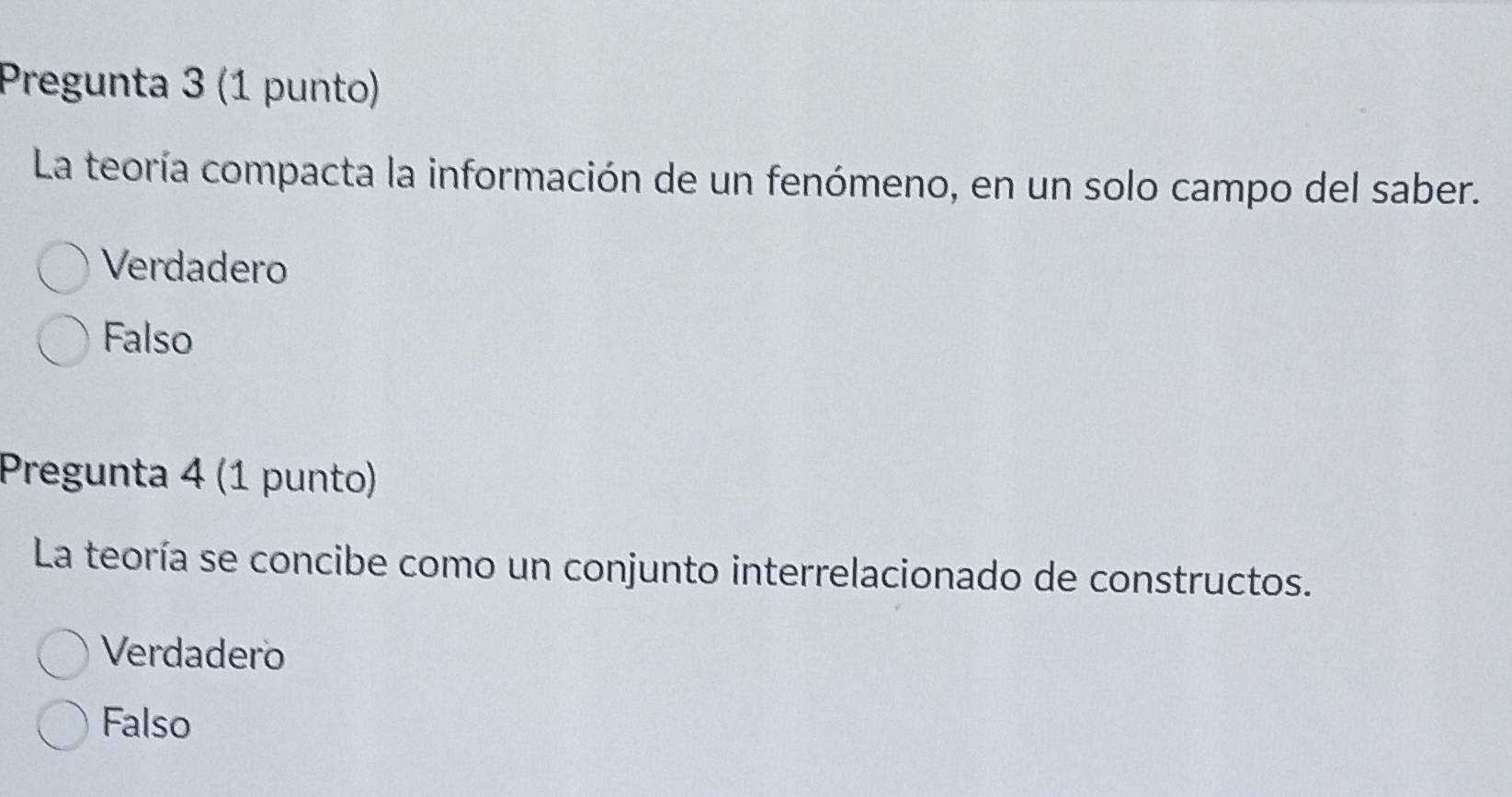 Pregunta 3 (1 punto)
La teoría compacta la información de un fenómeno, en un solo campo del saber.
Verdadero
Falso
Pregunta 4 (1 punto)
La teoría se concibe como un conjunto interrelacionado de constructos.
Verdadero
Falso