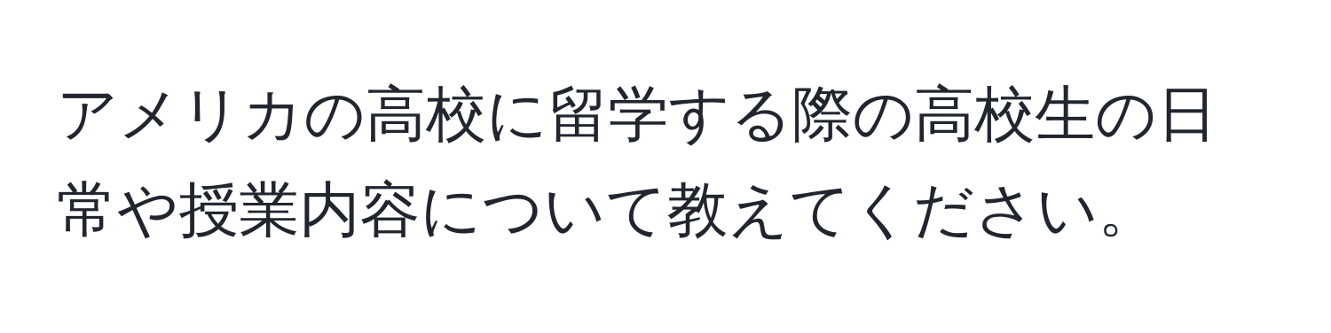 アメリカの高校に留学する際の高校生の日常や授業内容について教えてください。