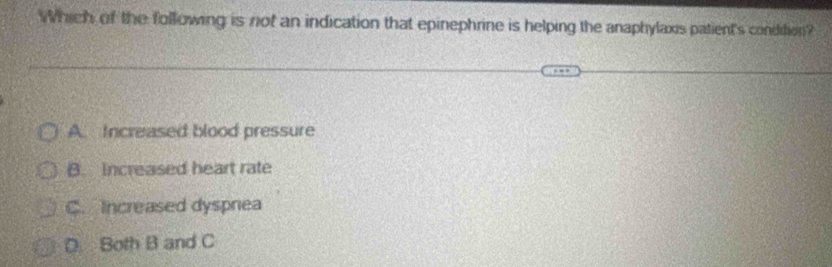 Which of the following is not an indication that epinephrine is helping the anaphylaxis patient's condition?
A. Increased blood pressure
B. increased heart rate
C. Increased dysprea
D. Both B and C