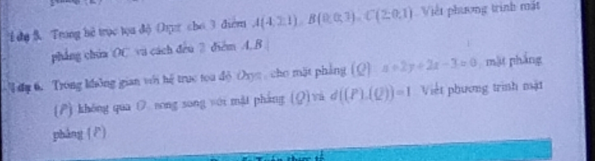 dụ 3. Trung hở trục tọa độ ự cho 3 điểm A(4,2,1), Bbeginpmatrix 0.03endpmatrix , Cbeginpmatrix 2:0,1) Việt phương trình mặt 
pháng chúa OC va cách deu 2 diểm A. B
T du 6. Trong không gian với hệ truc tou độ Oxyc cho mặt pháng (Q ] x+2y+2x-3=0 mặt phẳng 
() khōng qua O song song với mặi pháng (8) vú d((P),(Q))=1 Việt phương trình mặt 
pháng ( P)