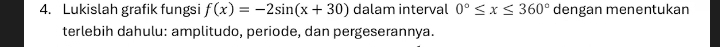 Lukislah grafik fungsi f(x)=-2sin (x+30) dalam interval 0°≤ x≤ 360° dengan menentukan 
terlebih dahulu: amplitudo, periode, dan pergeserannya.