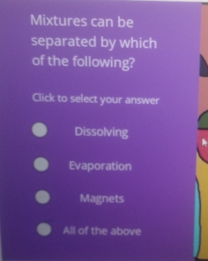 Mixtures can be
separated by which
of the following?
Click to select your answer
Dissolving
Evaporation
Magnets
All of the above