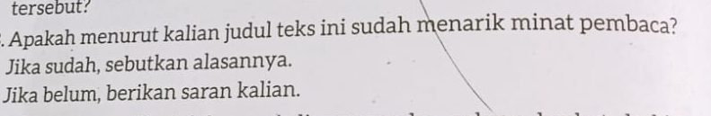 tersebut? 
. Apakah menurut kalian judul teks ini sudah menarik minat pembaca? 
Jika sudah, sebutkan alasannya. 
Jika belum, berikan saran kalian.