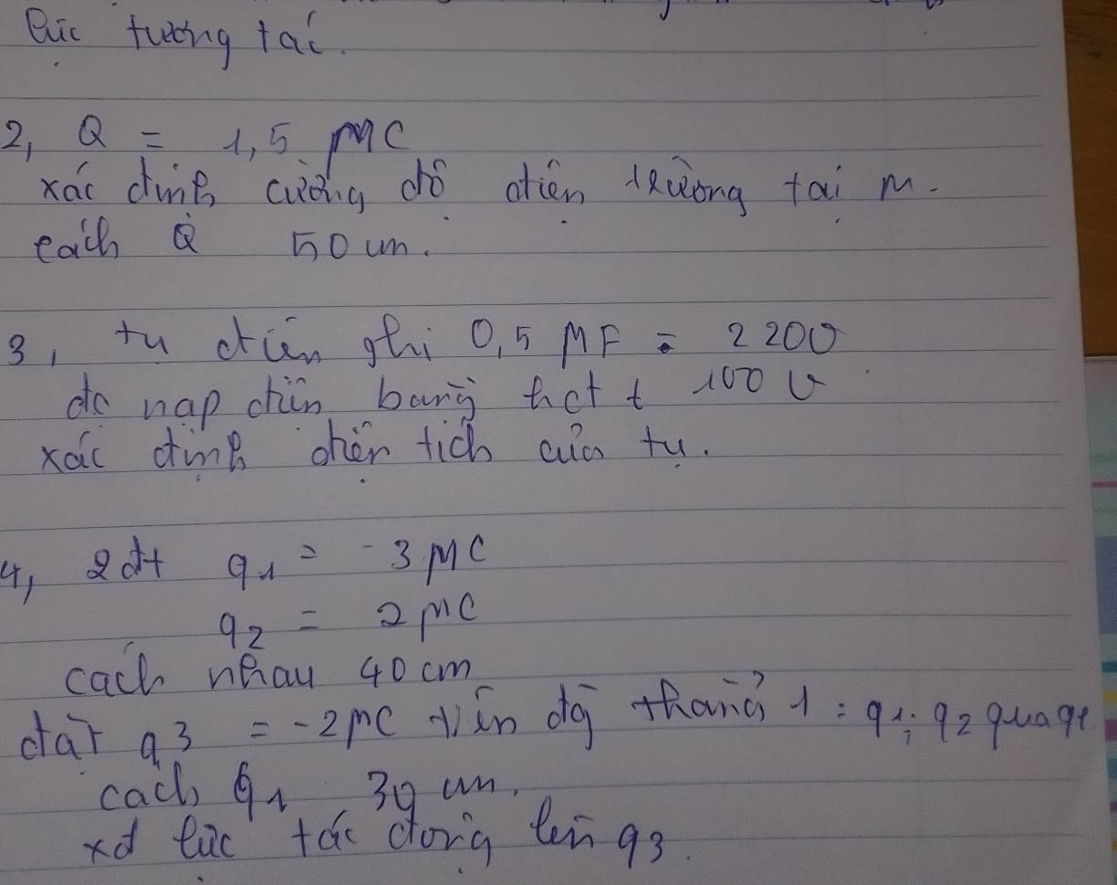 Bi funing tal.
2,Q=1,5 mc 
xái dung cwáng dó oten lRuong tai m. 
eacha noum. 
3, tu dón ghi o, 5MF=2200
do hap chin bang net t 100u
xaic cimB oher tich aun tu. 
4, 8ot q_1=-3MC
q_2=2mu c
cach nhau 40 cm
dar q^3=-2p^nC ván dà thand 1=9^4=92 quagt 
cach 91 30cm
xd lac táo dong bn gs