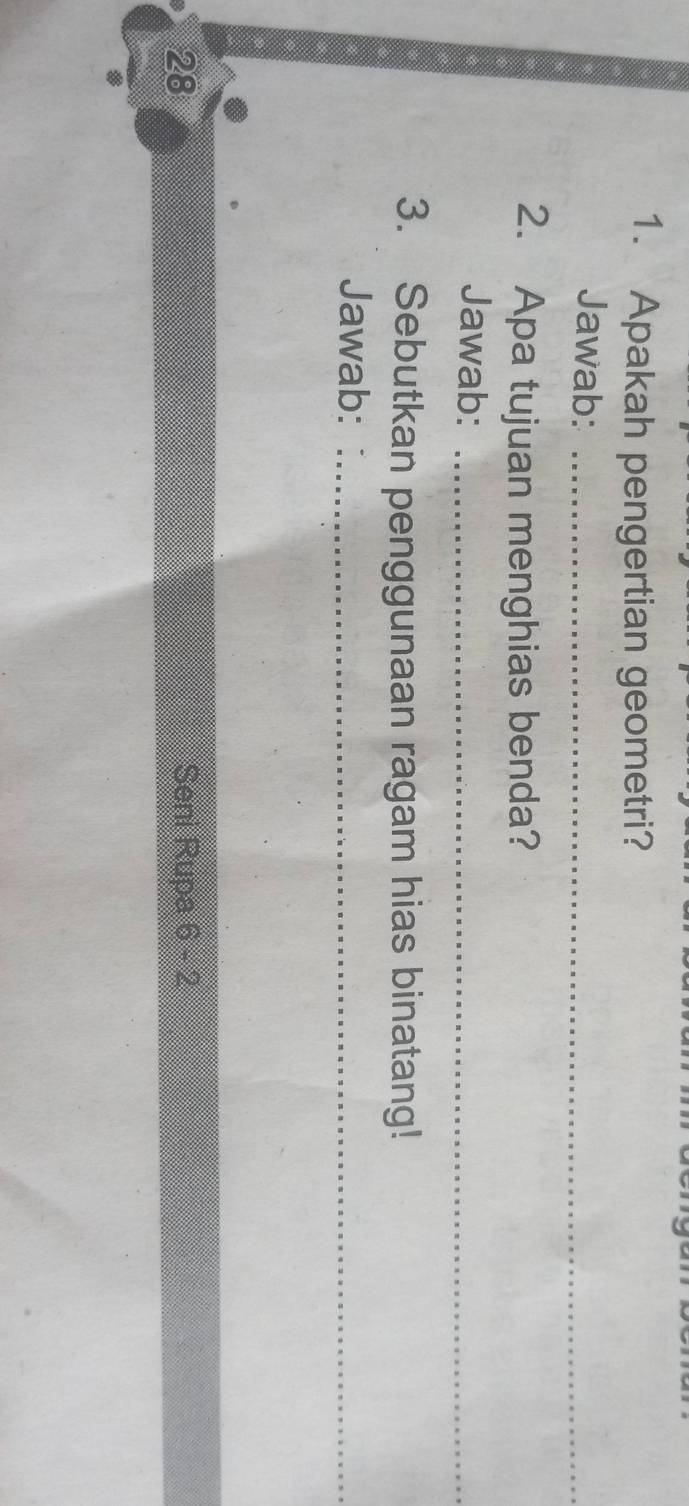 Apakah pengertian geometri? 
Jawab:_ 
2. Apa tujuan menghias benda? 
Jawab:_ 
3. Sebutkan penggunaan ragam hias binatang! 
Jawab:_ 
28 Seni Rupa ,□