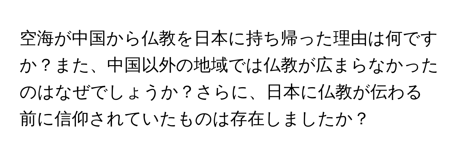 空海が中国から仏教を日本に持ち帰った理由は何ですか？また、中国以外の地域では仏教が広まらなかったのはなぜでしょうか？さらに、日本に仏教が伝わる前に信仰されていたものは存在しましたか？