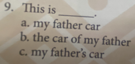 This is
_
.
a. my father car
b. the car of my father
c. my father’s car