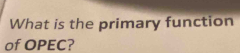 What is the primary function 
of OPEC?