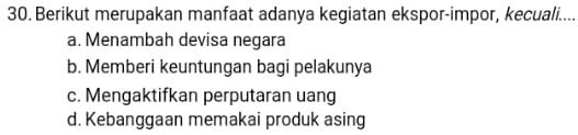 Berikut merupakan manfaat adanya kegiatan ekspor-impor, kecuali....
a. Menambah devisa negara
b. Memberi keuntungan bagi pelakunya
c. Mengaktifkan perputaran uang
d. Kebanggaan memakai produk asing