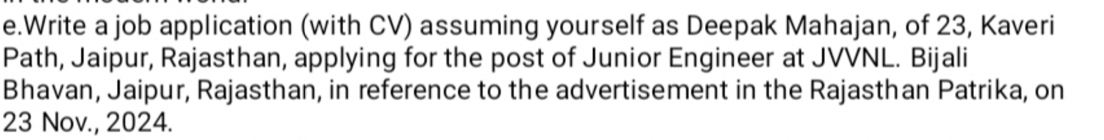 Write a job application (with CV) assuming yourself as Deepak Mahajan, of 23, Kaveri 
Path, Jaipur, Rajasthan, applying for the post of Junior Engineer at JVVNL. Bijali 
Bhavan, Jaipur, Rajasthan, in reference to the advertisement in the Rajasthan Patrika, on 
23 Nov., 2024.