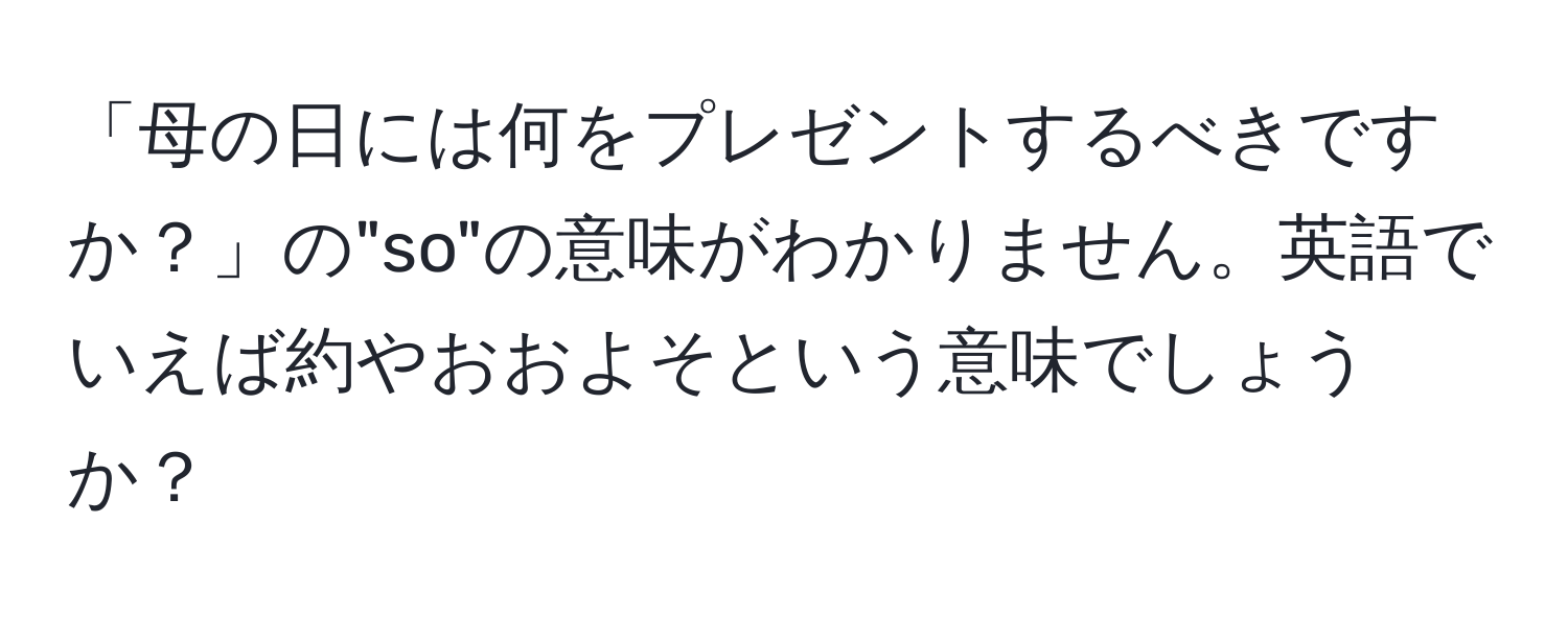 「母の日には何をプレゼントするべきですか？」の"so"の意味がわかりません。英語でいえば約やおおよそという意味でしょうか？