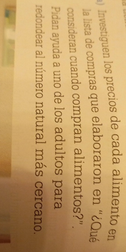 Investiguen los precios de cada alimento en 
la lista de compras que elaboraron en “¿Qué 
consideran cuando compran alimentos?”. 
Pidan ayuda a uno de los adultos para 
redondear al número natural más cercano.