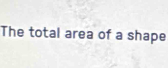 The total area of a shape