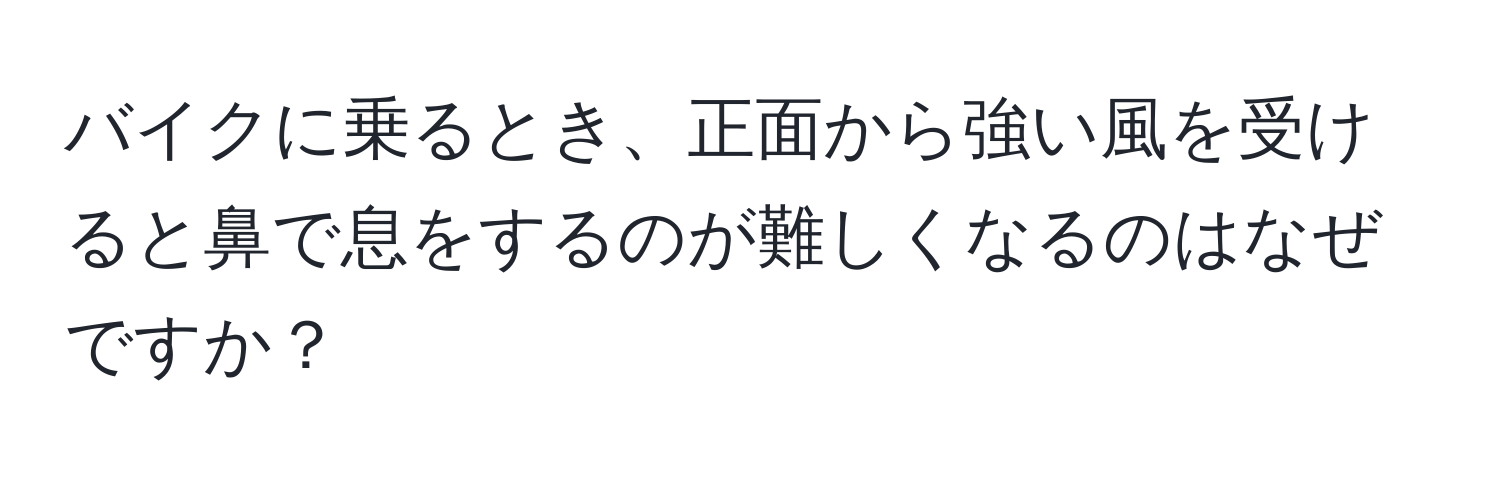 バイクに乗るとき、正面から強い風を受けると鼻で息をするのが難しくなるのはなぜですか？