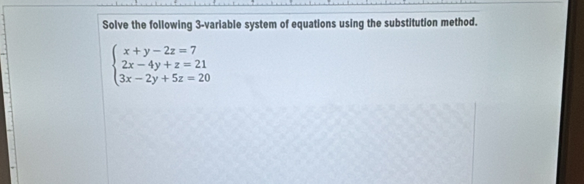 Solve the following 3 -variable system of equations using the substitution method.
beginarrayl x+y-2z=7 2x-4y+z=21 3x-2y+5z=20endarray.