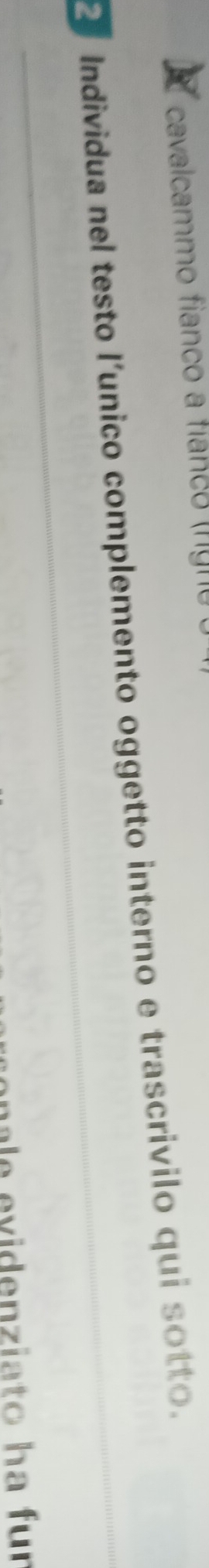 cavalcammo fianco a fianco (fgno 
Individua nel testo l'unico complemento oggetto interno e trascrivilo qui sotto. 
nale evidenziato ha fur