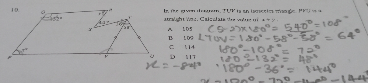 In the given diagram, TUV is an isosceles triangle. PVU is a
straight line. Calculate the value of x+y.
105
B 109
C 114
D 117