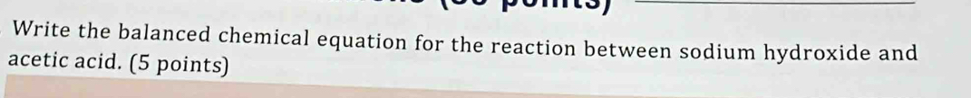 Write the balanced chemical equation for the reaction between sodium hydroxide and 
acetic acid. (5 points)