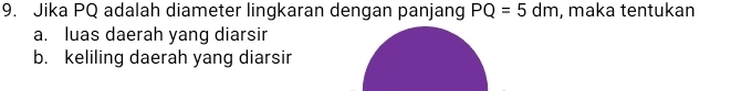 Jika PQ adalah diameter lingkaran dengan panjang PQ=5dm , maka tentukan 
a. luas daerah yang diarsir 
b. keliling daerah yang diarsir