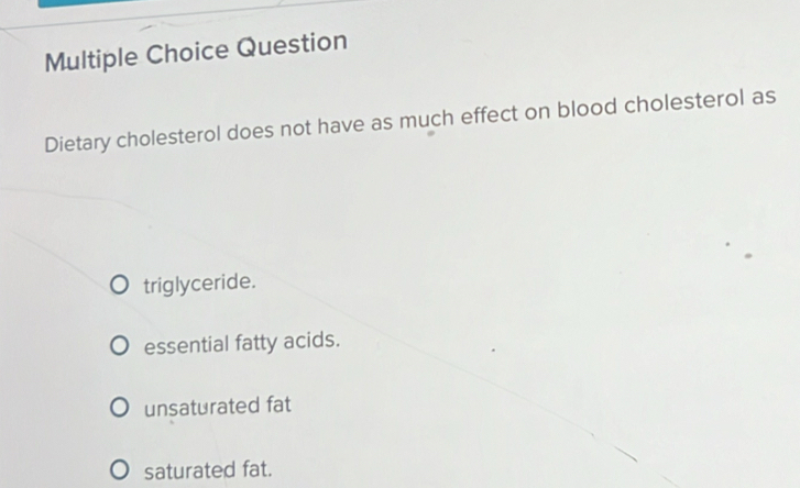 Question
Dietary cholesterol does not have as much effect on blood cholesterol as
triglyceride.
essential fatty acids.
unsaturated fat
saturated fat.